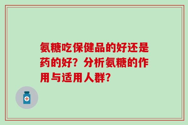 氨糖吃保健品的好还是药的好?分析氨糖的作用与适用人群?-第1张图片-氨糖科普网 氨糖吃保健品的好还是药的好?分析氨糖的作用与适用人群?-第1张图片-氨糖科普网