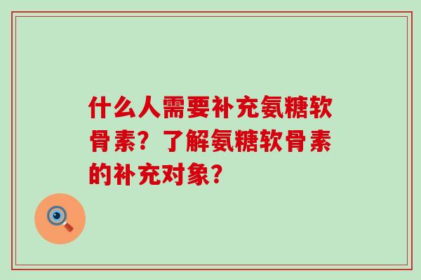 什么人需要补充氨糖软骨素?了解氨糖软骨素的补充对象?-第1张图片-氨糖科普网 什么人需要补充氨糖软骨素?了解氨糖软骨素的补充对象?-第1张图片-氨糖科普网