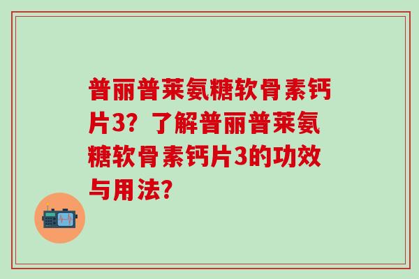 普丽普莱氨糖软骨素钙片3?了解普丽普莱氨糖软骨素钙片3的功效与用法?-第1张图片-氨糖科普网 普丽普莱氨糖软骨素钙片3?了解普丽普莱氨糖软骨素钙片3的功效与用法?-第1张图片-氨糖科普网