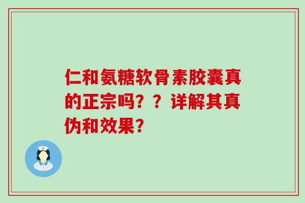 仁和氨糖软骨素胶囊真的正宗吗？？详解其真伪和效果？-第1张图片-氨糖科普网