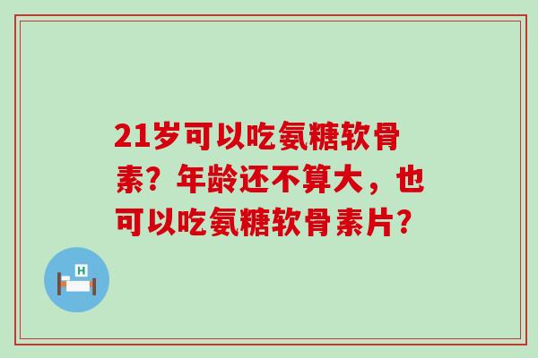 21岁可以吃氨糖软骨素?年龄还不算大,也可以吃氨糖软骨素片?-第1张图片-氨糖科普网 21岁可以吃氨糖软骨素?年龄还不算大,也可以吃氨糖软骨素片?-第1张图片-氨糖科普网