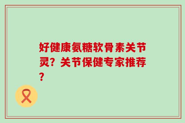 好健康氨糖软骨素关节灵?关节保健专家推荐?-第1张图片-氨糖科普网 好健康氨糖软骨素关节灵?关节保健专家推荐?-第1张图片-氨糖科普网
