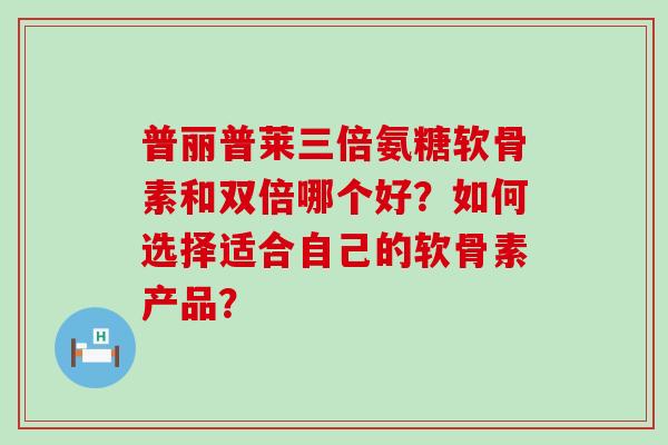 普丽普莱三倍氨糖软骨素和双倍哪个好?如何选择适合自己的软骨素产品?-第1张图片-氨糖科普网 普丽普莱三倍氨糖软骨素和双倍哪个好?如何选择适合自己的软骨素产品?-第1张图片-氨糖科普网