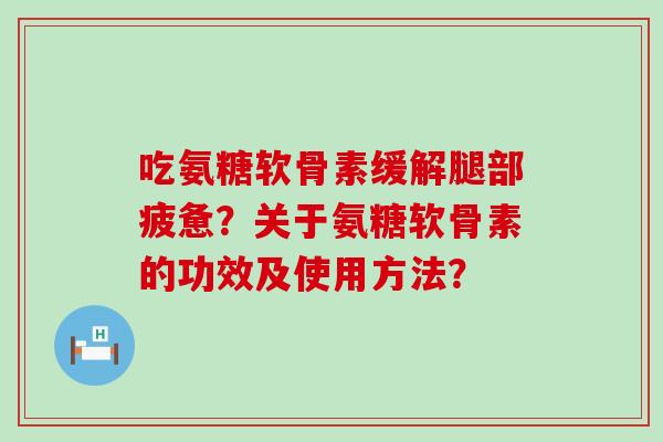 吃氨糖软骨素缓解腿部疲惫？关于氨糖软骨素的功效及使用方法？-第1张图片-氨糖科普网