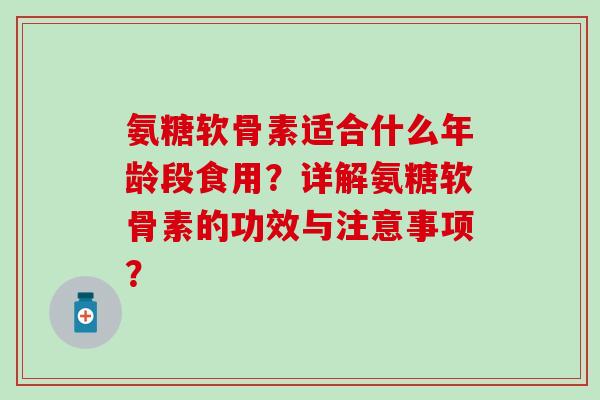 氨糖软骨素适合什么年龄段食用?详解氨糖软骨素的功效与注意事项?-第1张图片-氨糖科普网 氨糖软骨素适合什么年龄段食用?详解氨糖软骨素的功效与注意事项?-第1张图片-氨糖科普网