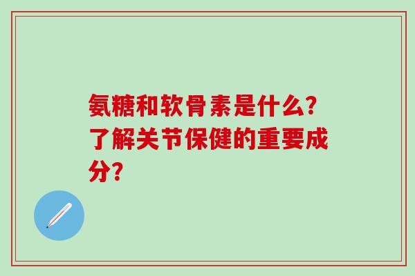 氨糖和软骨素是什么？了解关节保健的重要成分？-第1张图片-氨糖科普网
