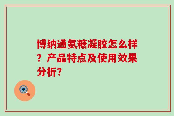 博纳通氨糖凝胶怎么样?产品特点及使用效果分析?-第1张图片-氨糖科普网 博纳通氨糖凝胶怎么样?产品特点及使用效果分析?-第1张图片-氨糖科普网