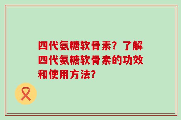 四代氨糖软骨素?了解四代氨糖软骨素的功效和使用方法?-第1张图片-氨糖科普网 四代氨糖软骨素?了解四代氨糖软骨素的功效和使用方法?-第1张图片-氨糖科普网