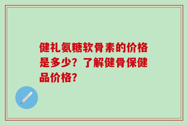 健礼氨糖软骨素的价格是多少?了解健骨保健品价格?-第1张图片-氨糖科普网 健礼氨糖软骨素的价格是多少?了解健骨保健品价格?-第1张图片-氨糖科普网