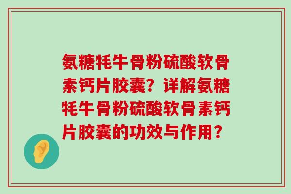 氨糖牦牛骨粉硫酸软骨素钙片胶囊？详解氨糖牦牛骨粉硫酸软骨素钙片胶囊的功效与作用？-第1张图片-氨糖科普网