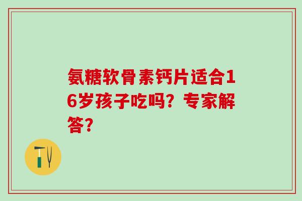 氨糖软骨素钙片适合16岁孩子吃吗?专家解答?-第1张图片-氨糖科普网 氨糖软骨素钙片适合16岁孩子吃吗?专家解答?-第1张图片-氨糖科普网