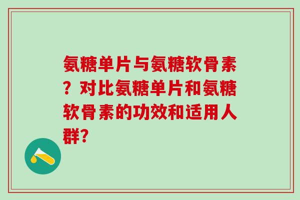 氨糖单片与氨糖软骨素?对比氨糖单片和氨糖软骨素的功效和适用人群?-第1张图片-氨糖科普网 氨糖单片与氨糖软骨素?对比氨糖单片和氨糖软骨素的功效和适用人群?-第1张图片-氨糖科普网
