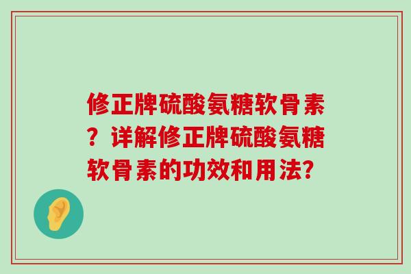 修正牌硫酸氨糖软骨素？详解修正牌硫酸氨糖软骨素的功效和用法？-第1张图片-氨糖科普网