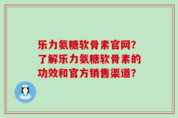 乐力氨糖软骨素官网?了解乐力氨糖软骨素的功效和官方销售渠道?-第1张图片-氨糖科普网 乐力氨糖软骨素官网?了解乐力氨糖软骨素的功效和官方销售渠道?-第1张图片-氨糖科普网