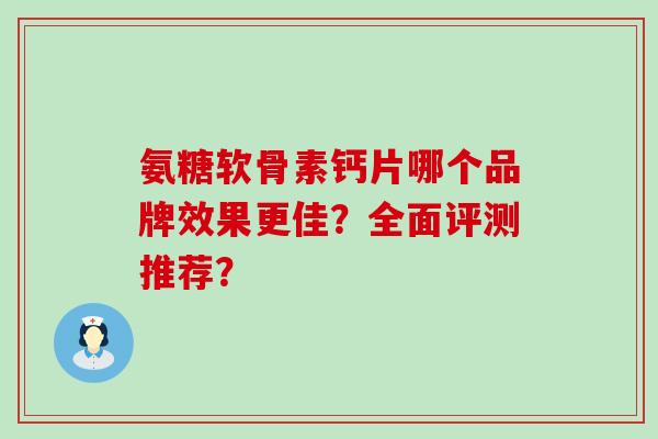 氨糖软骨素钙片哪个品牌效果更佳?全面评测推荐?-第1张图片-氨糖科普网 氨糖软骨素钙片哪个品牌效果更佳?全面评测推荐?-第1张图片-氨糖科普网