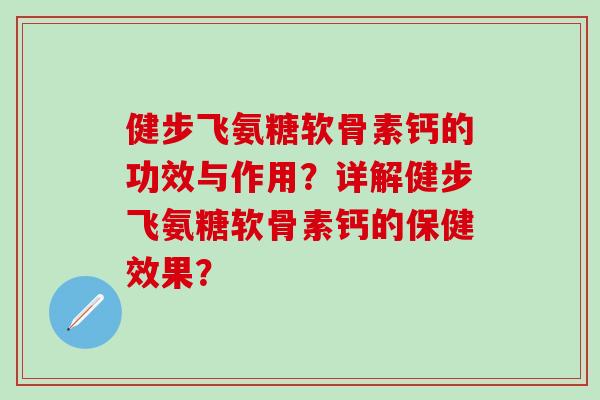健步飞氨糖软骨素钙的功效与作用?详解健步飞氨糖软骨素钙的保健效果?-第1张图片-氨糖科普网 健步飞氨糖软骨素钙的功效与作用?详解健步飞氨糖软骨素钙的保健效果?-第1张图片-氨糖科普网