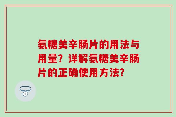 氨糖美辛肠片的用法与用量？详解氨糖美辛肠片的正确使用方法？-第1张图片-氨糖科普网