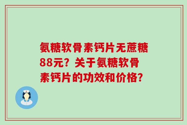 氨糖软骨素钙片无蔗糖88元?关于氨糖软骨素钙片的功效和价格?-第1张图片-氨糖科普网 氨糖软骨素钙片无蔗糖88元?关于氨糖软骨素钙片的功效和价格?-第1张图片-氨糖科普网