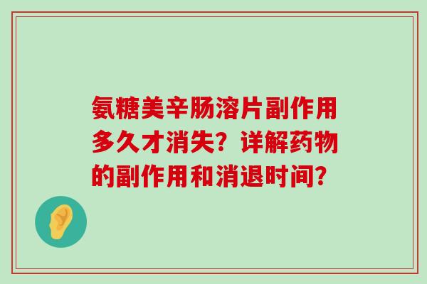氨糖美辛肠溶片副作用多久才消失?详解药物的副作用和消退时间?-第1张图片-氨糖科普网 氨糖美辛肠溶片副作用多久才消失?详解药物的副作用和消退时间?-第1张图片-氨糖科普网