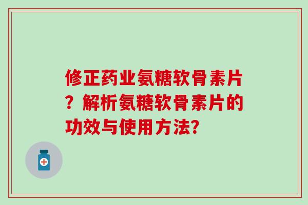 修正药业氨糖软骨素片？解析氨糖软骨素片的功效与使用方法？-第1张图片-氨糖科普网