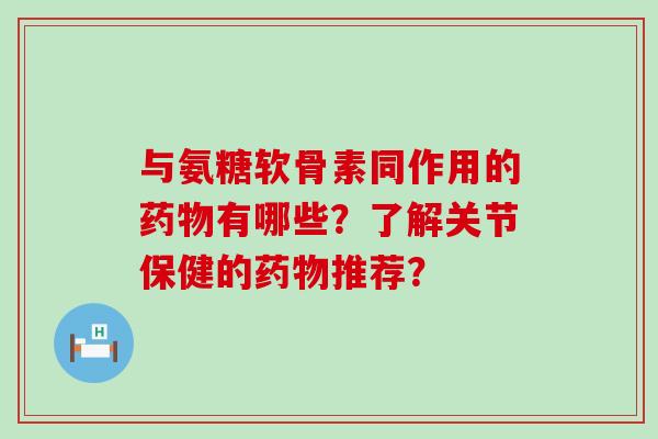 与氨糖软骨素同作用的药物有哪些?了解关节保健的药物推荐?-第1张图片-氨糖科普网 与氨糖软骨素同作用的药物有哪些?了解关节保健的药物推荐?-第1张图片-氨糖科普网