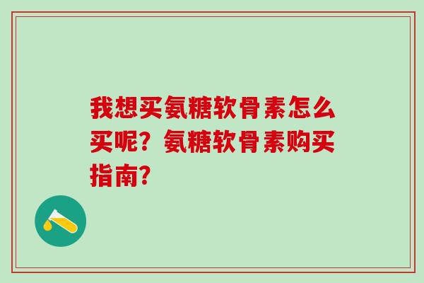 我想买氨糖软骨素怎么买呢?氨糖软骨素购买指南?-第1张图片-氨糖科普网 我想买氨糖软骨素怎么买呢?氨糖软骨素购买指南?-第1张图片-氨糖科普网