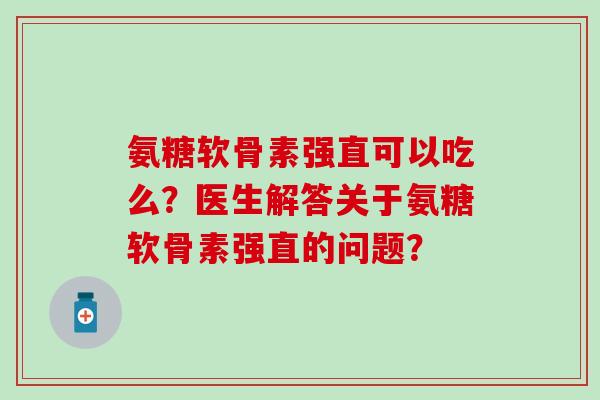 氨糖软骨素强直可以吃么?医生解答关于氨糖软骨素强直的问题?-第1张图片-氨糖科普网 氨糖软骨素强直可以吃么?医生解答关于氨糖软骨素强直的问题?-第1张图片-氨糖科普网