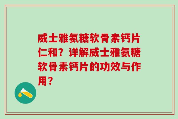 威士雅氨糖软骨素钙片仁和?详解威士雅氨糖软骨素钙片的功效与作用?-第1张图片-氨糖科普网 威士雅氨糖软骨素钙片仁和?详解威士雅氨糖软骨素钙片的功效与作用?-第1张图片-氨糖科普网
