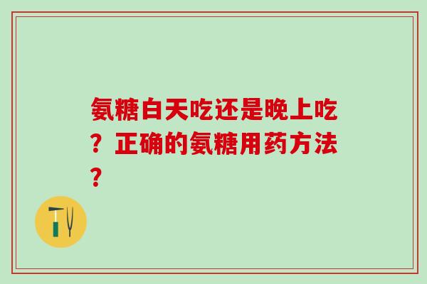 氨糖白天吃还是晚上吃?正确的氨糖用药方法?-第1张图片-氨糖科普网 氨糖白天吃还是晚上吃?正确的氨糖用药方法?-第1张图片-氨糖科普网