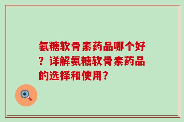 氨糖软骨素药品哪个好?详解氨糖软骨素药品的选择和使用?-第1张图片-氨糖科普网 氨糖软骨素药品哪个好?详解氨糖软骨素药品的选择和使用?-第1张图片-氨糖科普网