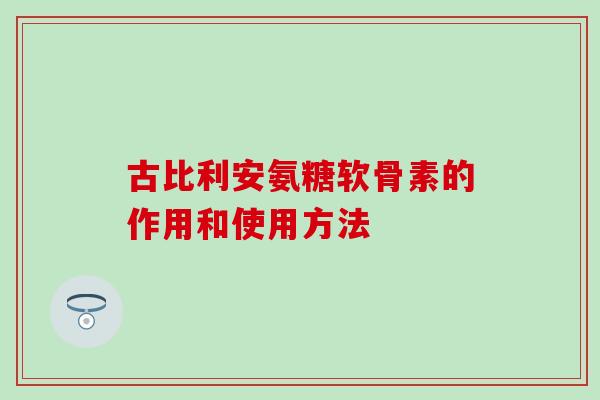 古比利安氨糖软骨素的作用和使用方法-第1张图片-氨糖科普网 古比利安氨糖软骨素的作用和使用方法-第1张图片-氨糖科普网