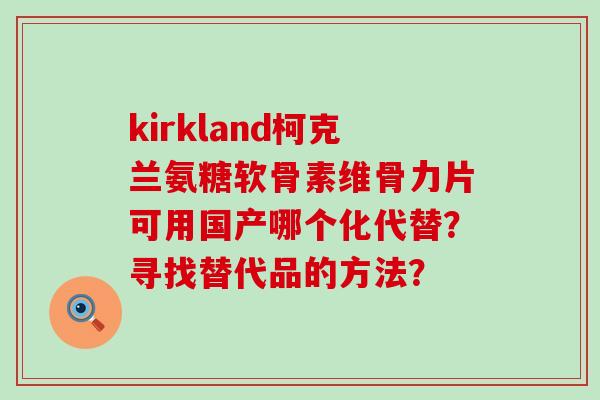 kirkland柯克兰氨糖软骨素维骨力片可用国产哪个化代替?寻找替代品的方法?-第1张图片-氨糖科普网 kirkland柯克兰氨糖软骨素维骨力片可用国产哪个化代替?寻找替代品的方法?-第1张图片-氨糖科普网