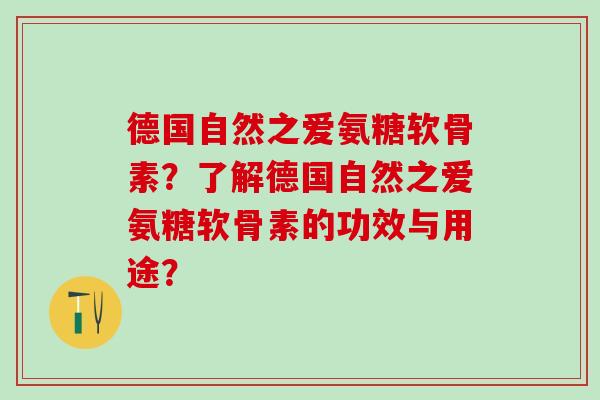 德国自然之爱氨糖软骨素?了解德国自然之爱氨糖软骨素的功效与用途?-第1张图片-氨糖科普网 德国自然之爱氨糖软骨素?了解德国自然之爱氨糖软骨素的功效与用途?-第1张图片-氨糖科普网