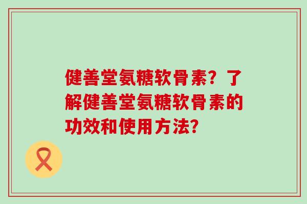 健善堂氨糖软骨素?了解健善堂氨糖软骨素的功效和使用方法?-第1张图片-氨糖科普网 健善堂氨糖软骨素?了解健善堂氨糖软骨素的功效和使用方法?-第1张图片-氨糖科普网