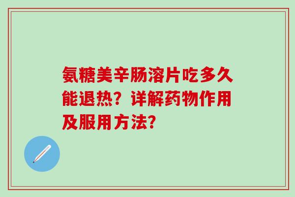 氨糖美辛肠溶片吃多久能退热?详解药物作用及服用方法?-第1张图片-氨糖科普网 氨糖美辛肠溶片吃多久能退热?详解药物作用及服用方法?-第1张图片-氨糖科普网