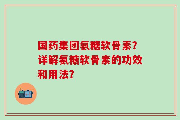 国药集团氨糖软骨素?详解氨糖软骨素的功效和用法?-第1张图片-氨糖科普网 国药集团氨糖软骨素?详解氨糖软骨素的功效和用法?-第1张图片-氨糖科普网