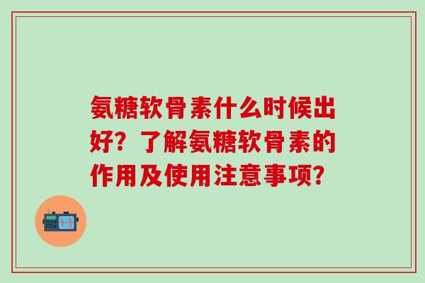 氨糖软骨素什么时候出好？了解氨糖软骨素的作用及使用注意事项？-第1张图片-氨糖科普网