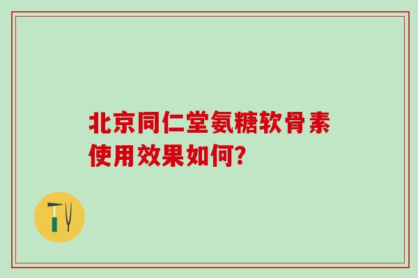 北京同仁堂氨糖软骨素使用效果如何?-第1张图片-氨糖科普网 北京同仁堂氨糖软骨素使用效果如何?-第1张图片-氨糖科普网