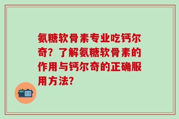 氨糖软骨素专业吃钙尔奇?了解氨糖软骨素的作用与钙尔奇的正确服用方法?-第1张图片-氨糖科普网 氨糖软骨素专业吃钙尔奇?了解氨糖软骨素的作用与钙尔奇的正确服用方法?-第1张图片-氨糖科普网