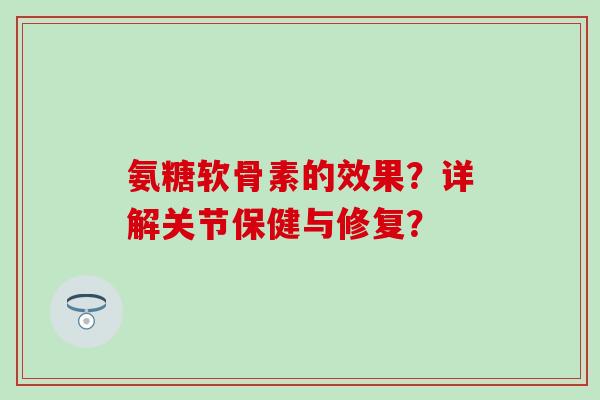 氨糖软骨素的效果?详解关节保健与修复?-第1张图片-氨糖科普网 氨糖软骨素的效果?详解关节保健与修复?-第1张图片-氨糖科普网