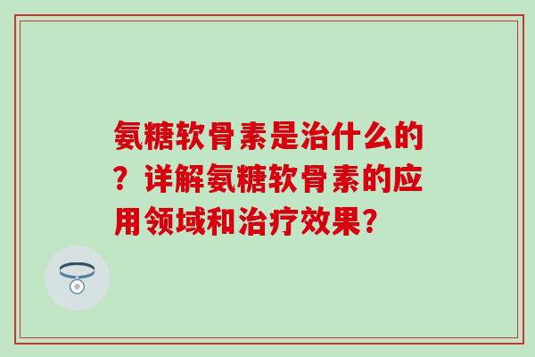 氨糖软骨素是治什么的?详解氨糖软骨素的应用领域和治疗效果?-第1张图片-氨糖科普网 氨糖软骨素是治什么的?详解氨糖软骨素的应用领域和治疗效果?-第1张图片-氨糖科普网