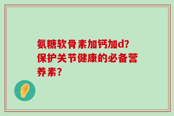 氨糖软骨素加钙加d?保护关节健康的必备营养素?-第1张图片-氨糖科普网 氨糖软骨素加钙加d?保护关节健康的必备营养素?-第1张图片-氨糖科普网