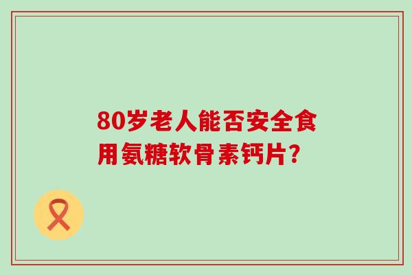 80岁老人能否安全食用氨糖软骨素钙片?-第1张图片-氨糖科普网 80岁老人能否安全食用氨糖软骨素钙片?-第1张图片-氨糖科普网