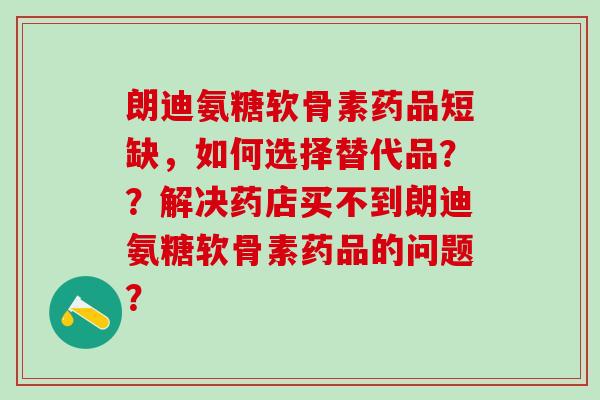 朗迪氨糖软骨素药品短缺,如何选择替代品??解决药店买不到朗迪氨糖软骨素药品的问题?-第1张图片-氨糖科普网 朗迪氨糖软骨素药品短缺,如何选择替代品??解决药店买不到朗迪氨糖软骨素药品的问题?-第1张图片-氨糖科普网