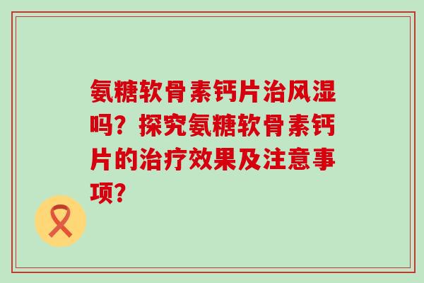 氨糖软骨素钙片治风湿吗?探究氨糖软骨素钙片的治疗效果及注意事项?-第1张图片-氨糖科普网 氨糖软骨素钙片治风湿吗?探究氨糖软骨素钙片的治疗效果及注意事项?-第1张图片-氨糖科普网