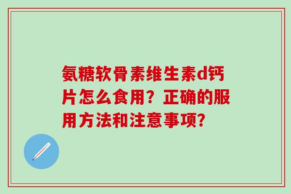 氨糖软骨素维生素d钙片怎么食用?正确的服用方法和注意事项?-第1张图片-氨糖科普网 氨糖软骨素维生素d钙片怎么食用?正确的服用方法和注意事项?-第1张图片-氨糖科普网