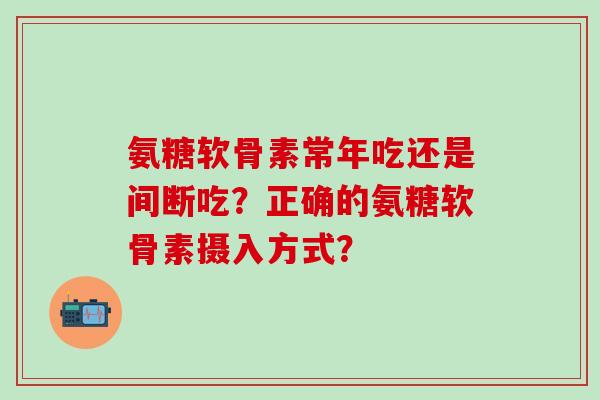 氨糖软骨素常年吃还是间断吃？正确的氨糖软骨素摄入方式？-第1张图片-氨糖科普网
