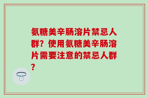 氨糖美辛肠溶片禁忌人群?使用氨糖美辛肠溶片需要注意的禁忌人群?-第1张图片-氨糖科普网 氨糖美辛肠溶片禁忌人群?使用氨糖美辛肠溶片需要注意的禁忌人群?-第1张图片-氨糖科普网