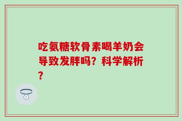 吃氨糖软骨素喝羊奶会导致发胖吗?科学解析?-第1张图片-氨糖科普网 吃氨糖软骨素喝羊奶会导致发胖吗?科学解析?-第1张图片-氨糖科普网
