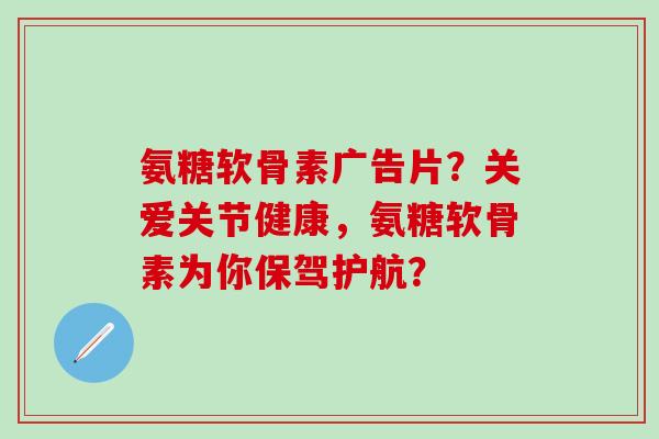 氨糖软骨素广告片?关爱关节健康,氨糖软骨素为你保驾护航?-第1张图片-氨糖科普网 氨糖软骨素广告片?关爱关节健康,氨糖软骨素为你保驾护航?-第1张图片-氨糖科普网